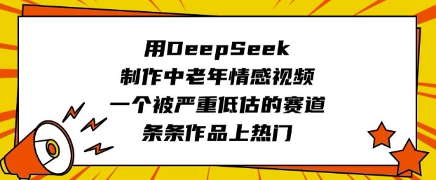 用DeepSeek制作中老年情感视频,一个被严重低估的赛道,条条作品上热门-网创项目