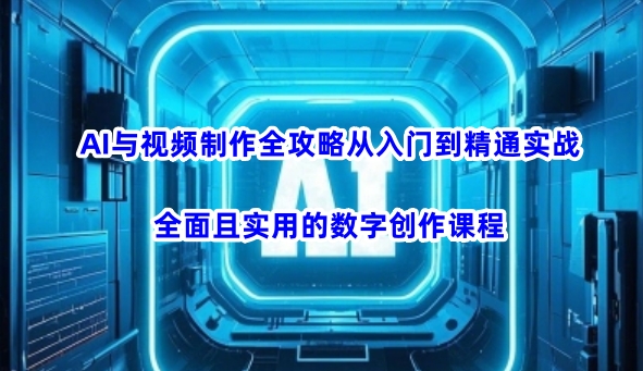 AI与视频制作全攻略从入门到精通实战,全面且实用的数字创作课程-网创项目
