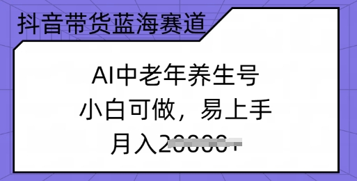 抖音带货蓝海赛道,AI中老年养生号,小白可做,易上手,月入过w-网创项目